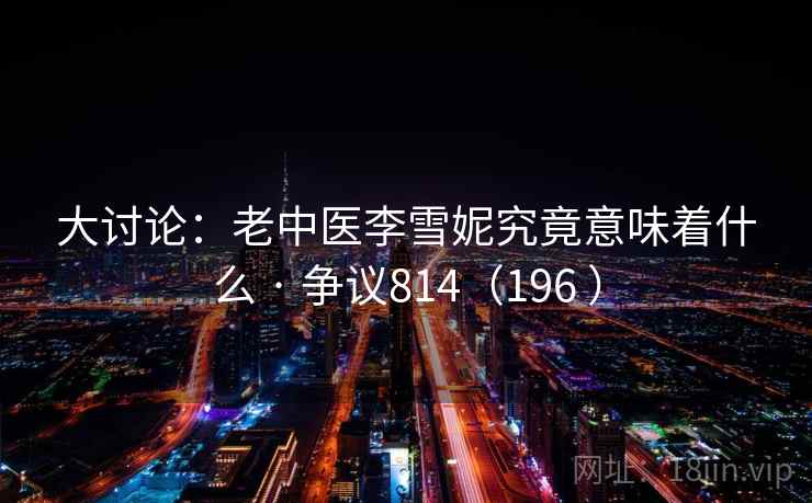 大讨论:老中医李雪妮究竟意味着什么 · 争议814(196 )