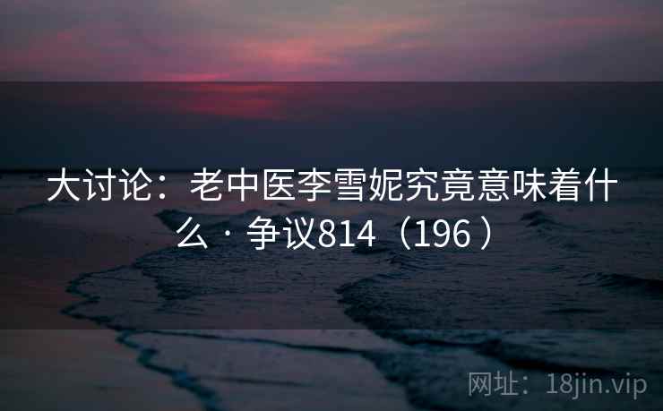 大讨论：老中医李雪妮究竟意味着什么 · 争议814（196 ）