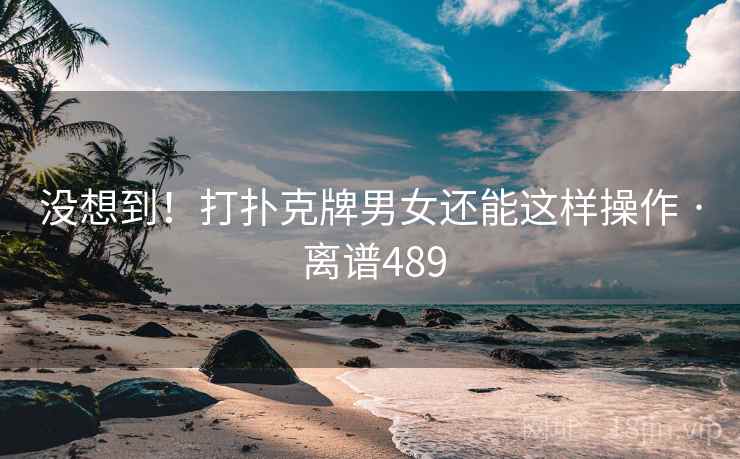 没想到！打扑克牌男女还能这样操作 · 离谱489