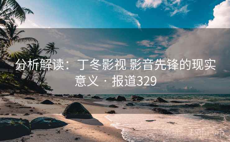 分析解读：丁冬影视 影音先锋的现实意义 · 报道329
