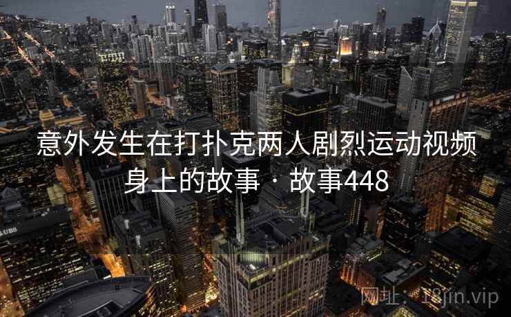 意外发生在打扑克两人剧烈运动视频身上的故事 · 故事448
