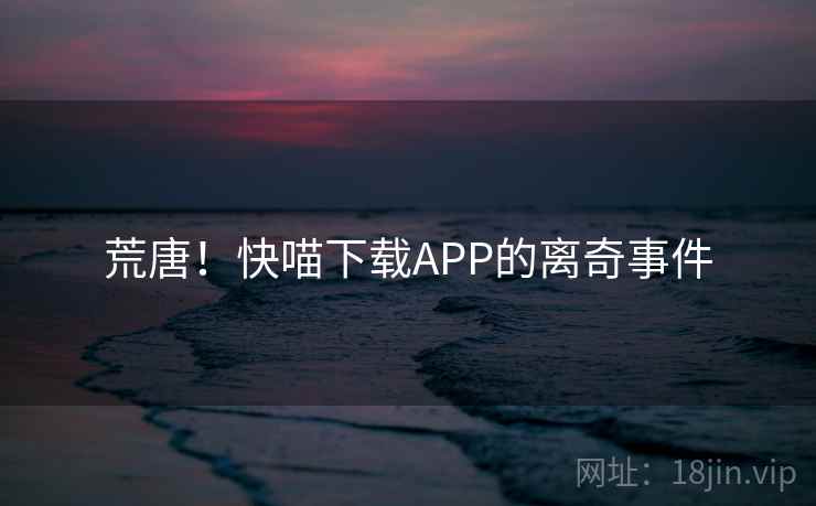 荒唐!快喵下载APP的离奇事件