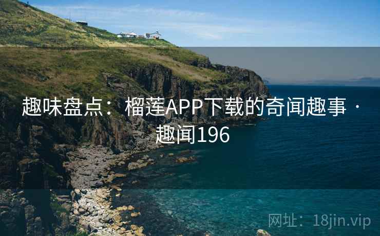 趣味盘点：榴莲APP下载的奇闻趣事 · 趣闻196
