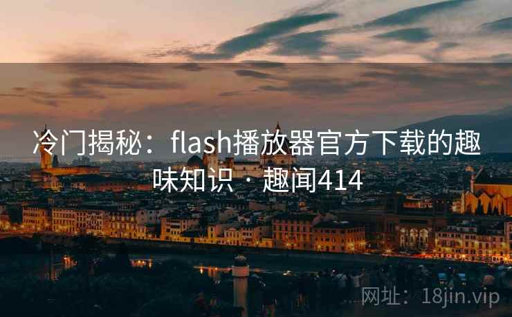 冷门揭秘:flash播放器官方下载的趣味知识 · 趣闻414