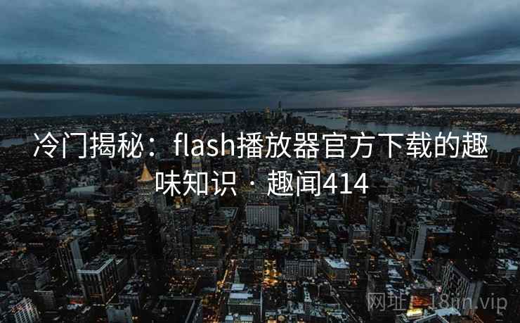 冷门揭秘:flash播放器官方下载的趣味知识 · 趣闻414