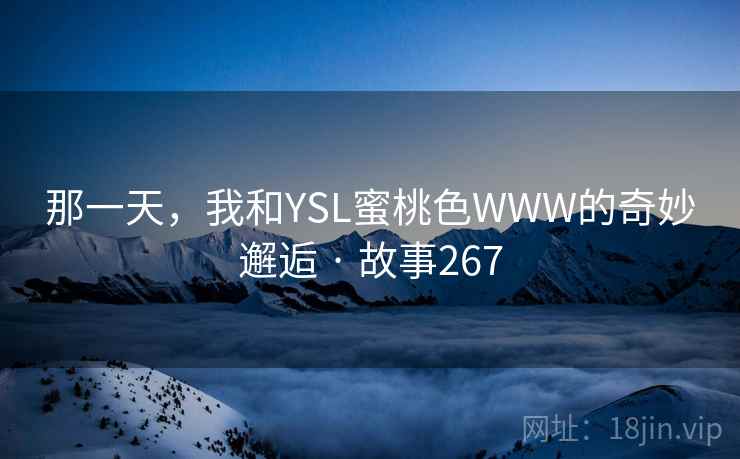 那一天,我和YSL蜜桃色WWW的奇妙邂逅 · 故事267 第2张 那一天,我和YSL蜜桃色WWW的奇妙邂逅 · 故事267 第2张