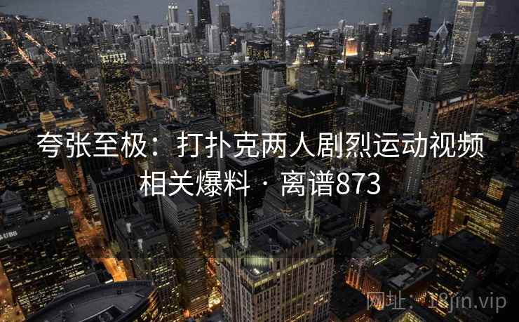 夸张至极:打扑克两人剧烈运动视频相关爆料 · 离谱873