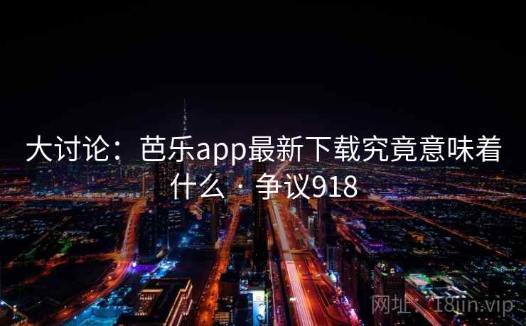 大讨论:芭乐app最新下载究竟意味着什么 · 争议918