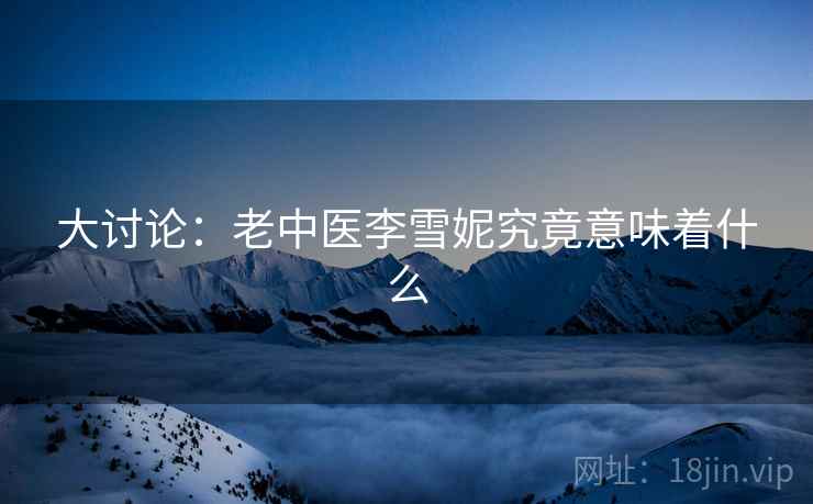 大讨论:老中医李雪妮究竟意味着什么