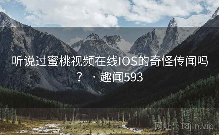 听说过蜜桃视频在线IOS的奇怪传闻吗? · 趣闻593