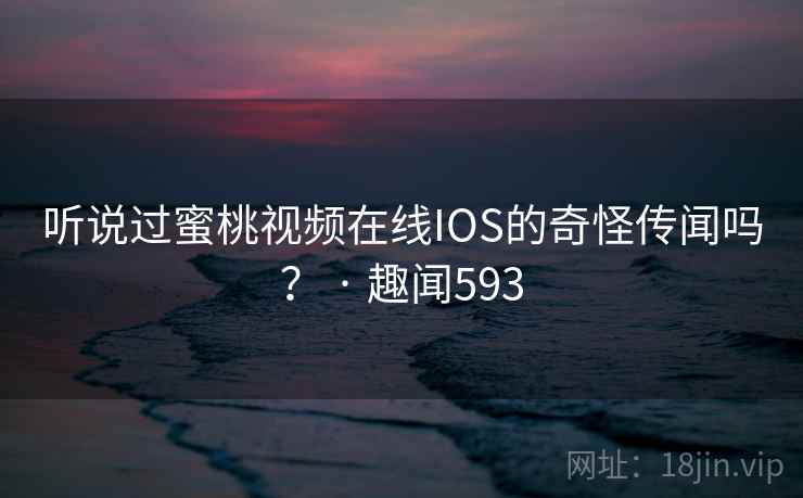 听说过蜜桃视频在线IOS的奇怪传闻吗? · 趣闻593