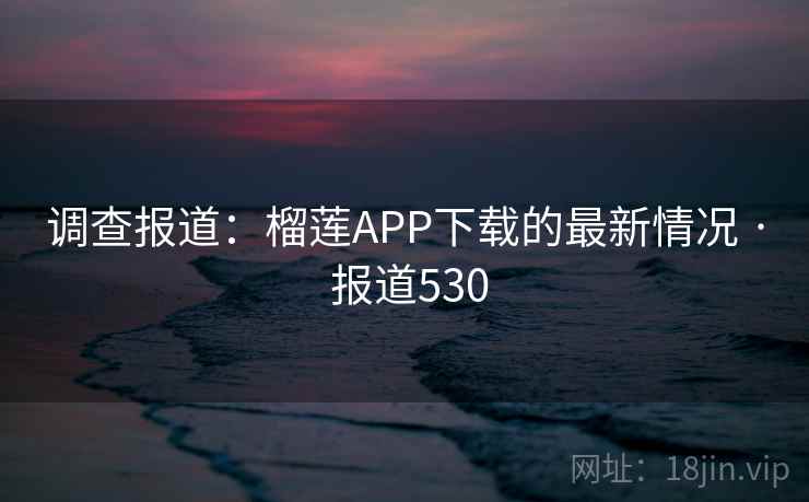 调查报道:榴莲APP下载的最新情况 · 报道530 第1张 调查报道:榴莲APP下载的最新情况 · 报道530 第1张