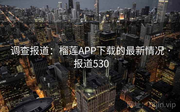 调查报道:榴莲APP下载的最新情况 · 报道530 第2张 调查报道:榴莲APP下载的最新情况 · 报道530 第2张