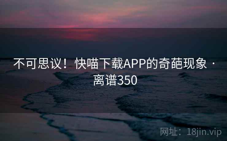 不可思议！快喵下载APP的奇葩现象 · 离谱350