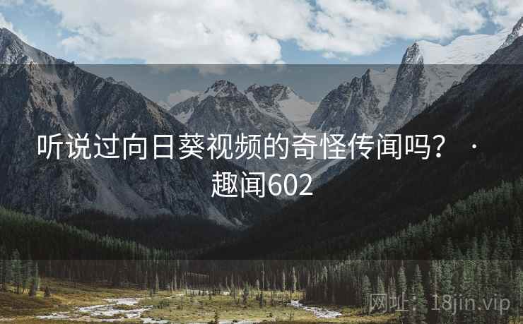 听说过向日葵视频的奇怪传闻吗? · 趣闻602