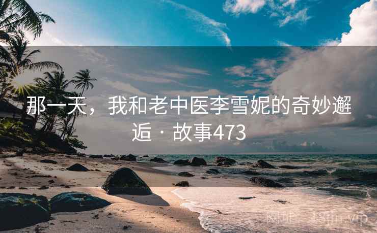 那一天，我和老中医李雪妮的奇妙邂逅 · 故事473