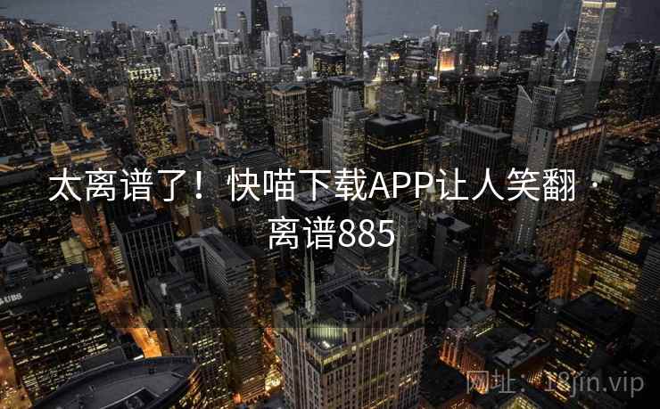 太离谱了!快喵下载APP让人笑翻 · 离谱885