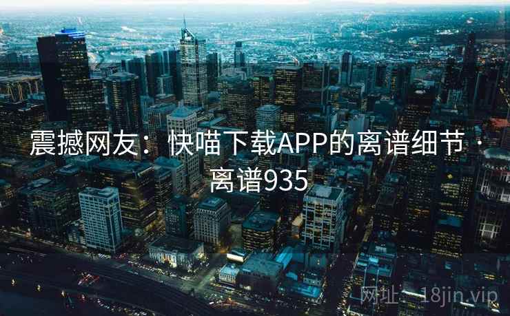 震撼网友:快喵下载APP的离谱细节 · 离谱935