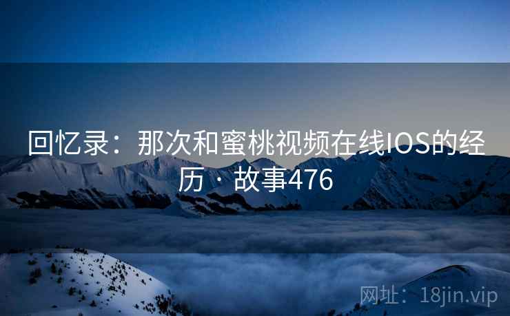 回忆录:那次和蜜桃视频在线IOS的经历 · 故事476
