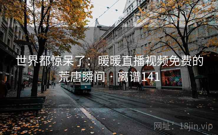 世界都惊呆了：暖暖直播视频免费的荒唐瞬间 · 离谱141