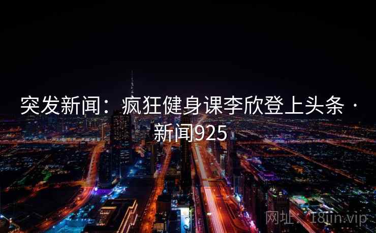 突发新闻：疯狂健身课李欣登上头条 · 新闻925