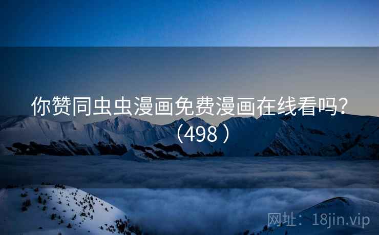 你赞同虫虫漫画免费漫画在线看吗？（498 ）
